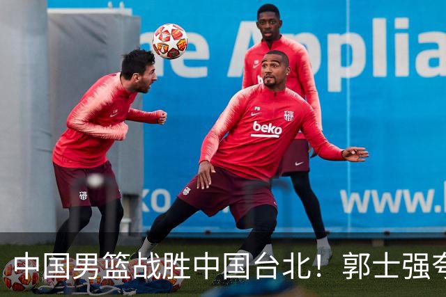 中国男篮战胜中国台北！郭士强夸球队有两个领头羊，起到带头作用