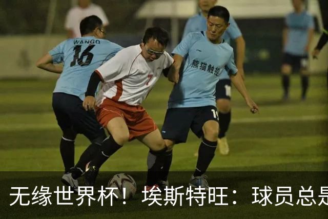 无缘世界杯！埃斯特旺：球员总是很容易受伤 未来梦想是赢世界杯