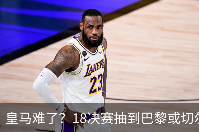 皇马难了？1/8决赛抽到巴黎或切尔西可能性达5成