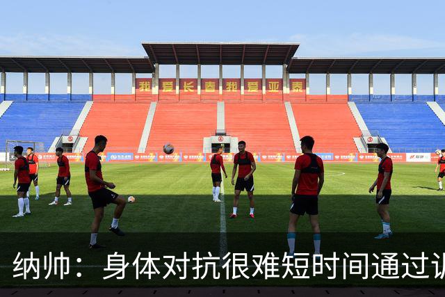 纳帅：身体对抗很难短时间通过训练提高，五后卫是未来的一个方案